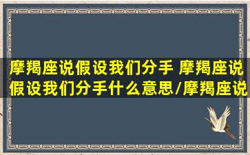 摩羯座说假设我们分手 摩羯座说假设我们分手什么意思/摩羯座说假设我们分手 摩羯座说假设我们分手什么意思-我的网站